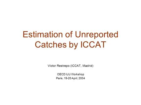 Estimation of Unreported Catches by ICCAT Víctor Restrepo (ICCAT, Madrid) OECD IUU Workshop Paris, 19-20 April, 2004.