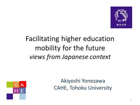 Facilitating higher education mobility for the future views from Japanese context Akiyoshi Yonezawa CAHE, Tohoku University 1.
