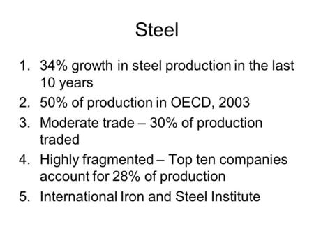 Steel 1.34% growth in steel production in the last 10 years 2.50% of production in OECD, 2003 3.Moderate trade – 30% of production traded 4.Highly fragmented.