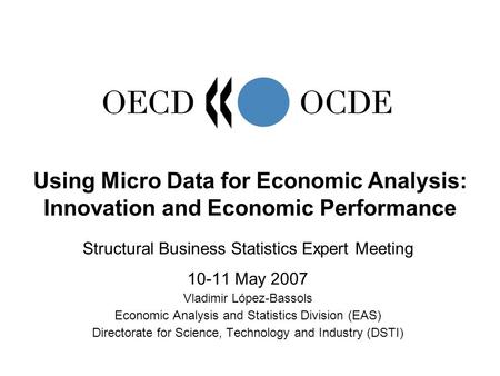 Structural Business Statistics Expert Meeting 10-11 May 2007 Vladimir López-Bassols Economic Analysis and Statistics Division (EAS) Directorate for Science,