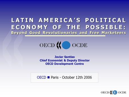 1 OECD Paris - October 12th 2006 Javier Santiso Chief Economist & Deputy Director OECD Development Centre LATIN AMERICAS POLITICAL ECONOMY OF THE POSSIBLE: