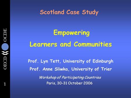 1 Scotland Case Study Workshop of Participating Countries Paris, 30-31 October 2006 Empowering Learners and Communities Prof. Lyn Tett, University of Edinburgh.