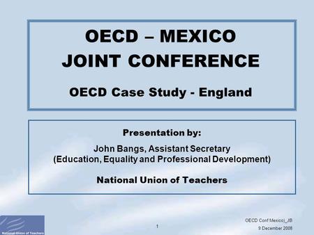 OECD Conf Mexico)_JB 9 December 2008 1 Presentation by: John Bangs, Assistant Secretary (Education, Equality and Professional Development) National Union.
