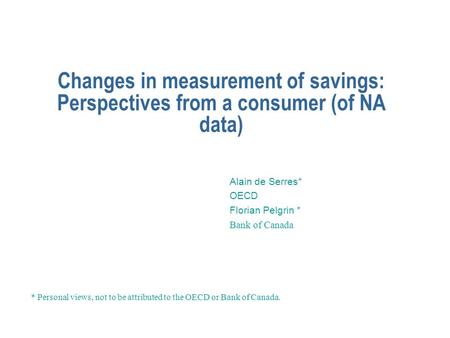 Changes in measurement of savings: Perspectives from a consumer (of NA data) Alain de Serres* OECD Florian Pelgrin * Bank of Canada * Personal views, not.