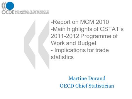 -Report on MCM 2010 -Main highlights of CSTATs 2011-2012 Programme of Work and Budget - Implications for trade statistics Martine Durand OECD Chief Statistician.