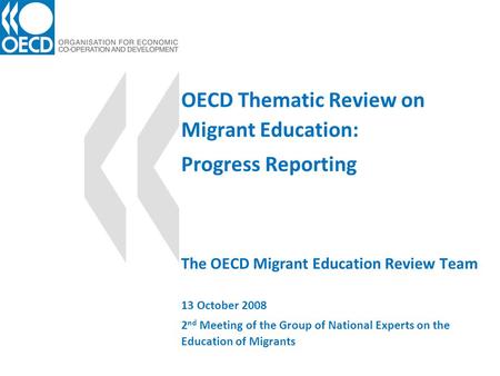 OECD Thematic Review on Migrant Education: Progress Reporting The OECD Migrant Education Review Team 13 October 2008 2 nd Meeting of the Group of National.