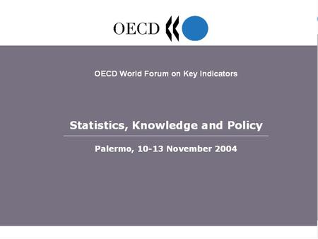 OECD World Forum Statistics, Knowledge and Policy, Palermo, 10-13 November 2004 1.