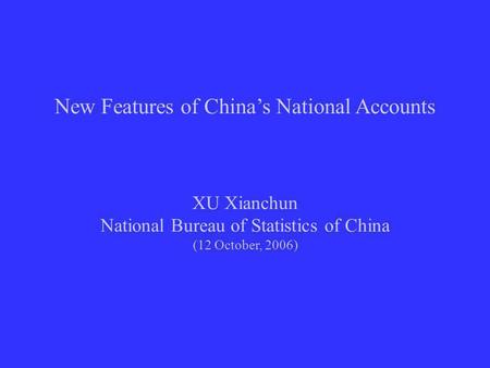 New Features of Chinas National Accounts XU Xianchun National Bureau of Statistics of China (12 October, 2006)