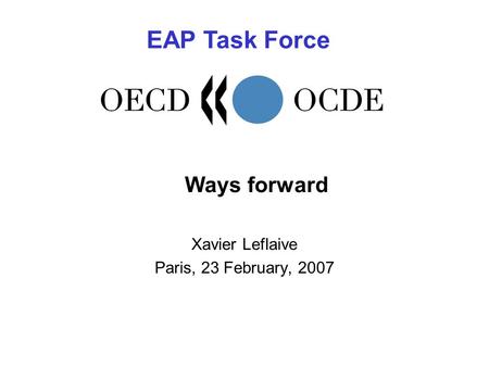 Ways forward Xavier Leflaive Paris, 23 February, 2007 EAP Task Force.