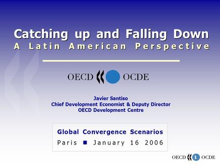 1 Catching up and Falling Down A Latin American Perspective Global Convergence Scenarios Paris January 16 2006 Javier Santiso Chief Development Economist.