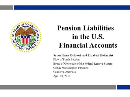 Pension Liabilities in the U.S. Financial Accounts Susan Hume McIntosh and Elizabeth Holmquist Flow of Funds Section Board of Governors of the Federal.