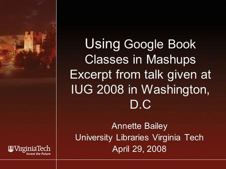 Using Google Book Classes in Mashups Excerpt from talk given at IUG 2008 in Washington, D.C Annette Bailey University Libraries Virginia Tech April 29,
