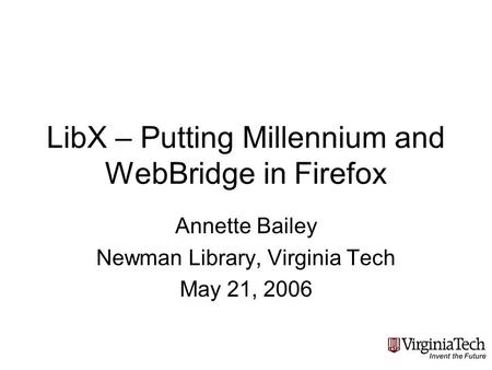 LibX – Putting Millennium and WebBridge in Firefox Annette Bailey Newman Library, Virginia Tech May 21, 2006.