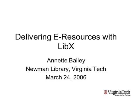 Delivering E-Resources with LibX Annette Bailey Newman Library, Virginia Tech March 24, 2006.