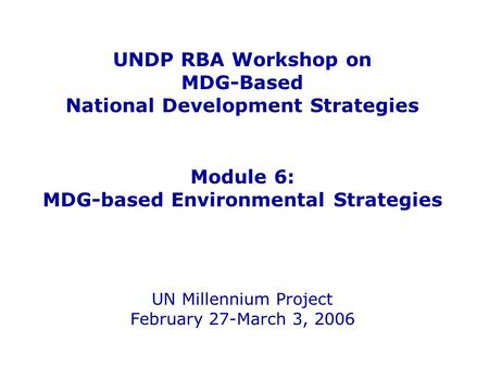 UNDP RBA Workshop on MDG-Based National Development Strategies Module 6: MDG-based Environmental Strategies UN Millennium Project February 27-March 3,