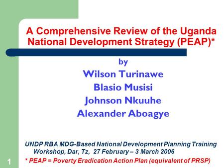 1 A Comprehensive Review of the Uganda National Development Strategy (PEAP)* by Wilson Turinawe Blasio Musisi Johnson Nkuuhe Alexander Aboagye UNDP RBA.