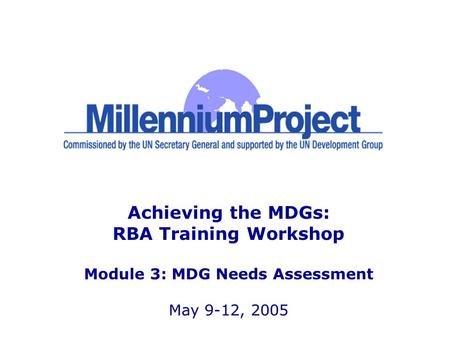 Achieving the MDGs: RBA Training Workshop Module 3: MDG Needs Assessment May 9-12, 2005.