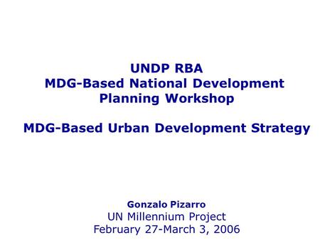 UNDP RBA MDG-Based National Development Planning Workshop MDG-Based Urban Development Strategy Gonzalo Pizarro UN Millennium Project February 27-March.