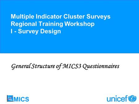 Multiple Indicator Cluster Surveys Regional Training Workshop I - Survey Design General Structure of MICS3 Questionnaires.