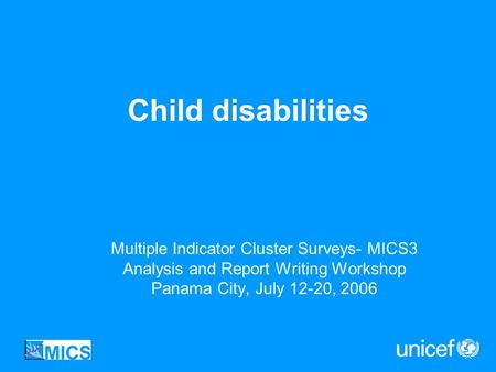 Child disabilities Multiple Indicator Cluster Surveys- MICS3 Analysis and Report Writing Workshop Panama City, July 12-20, 2006.