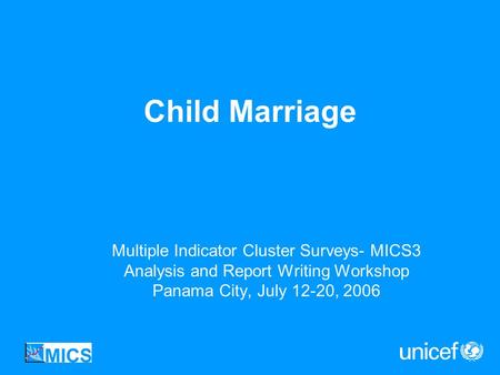 Child Marriage Multiple Indicator Cluster Surveys- MICS3 Analysis and Report Writing Workshop Panama City, July 12-20, 2006.