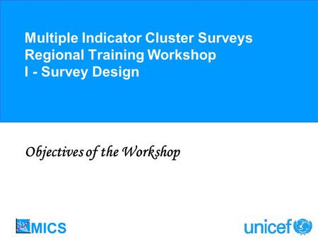 Multiple Indicator Cluster Surveys Regional Training Workshop I - Survey Design Objectives of the Workshop.