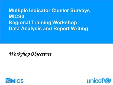 Multiple Indicator Cluster Surveys MICS3 Regional Training Workshop Data Analysis and Report Writing Workshop Objectives.