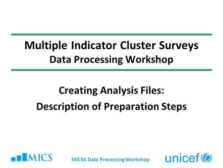 MICS4 Data Processing Workshop Multiple Indicator Cluster Surveys Data Processing Workshop Creating Analysis Files: Description of Preparation Steps.