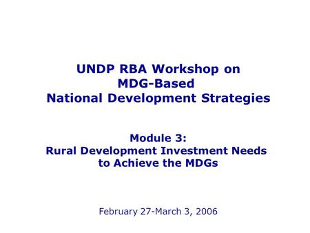 UNDP RBA Workshop on MDG-Based National Development Strategies Module 3: Rural Development Investment Needs to Achieve the MDGs February 27-March 3, 2006.