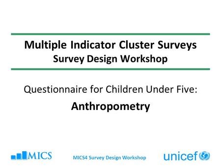MICS4 Survey Design Workshop Multiple Indicator Cluster Surveys Survey Design Workshop Questionnaire for Children Under Five: Anthropometry.