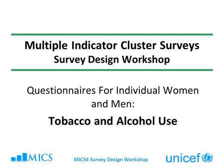 MICS4 Survey Design Workshop Multiple Indicator Cluster Surveys Survey Design Workshop Questionnaires For Individual Women and Men: Tobacco and Alcohol.