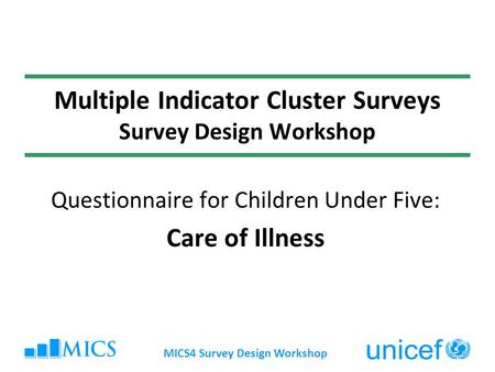 MICS4 Survey Design Workshop Multiple Indicator Cluster Surveys Survey Design Workshop Questionnaire for Children Under Five: Care of Illness.