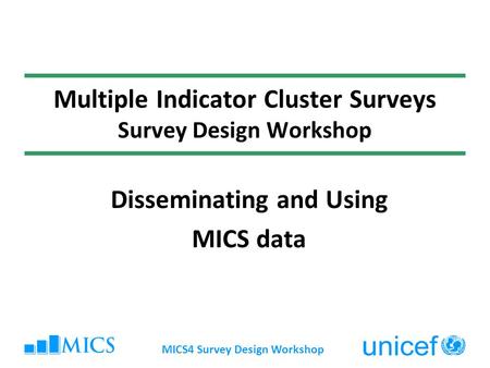MICS4 Survey Design Workshop Multiple Indicator Cluster Surveys Survey Design Workshop Disseminating and Using MICS data.