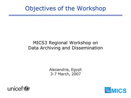 Objectives of the Workshop MICS3 Regional Workshop on Data Archiving and Dissemination Alexandria, Egypt 3-7 March, 2007.
