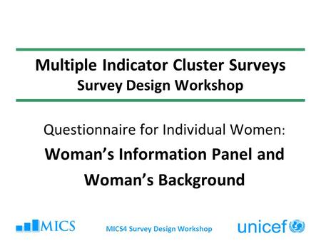 MICS4 Survey Design Workshop Multiple Indicator Cluster Surveys Survey Design Workshop Questionnaire for Individual Women : Womans Information Panel and.
