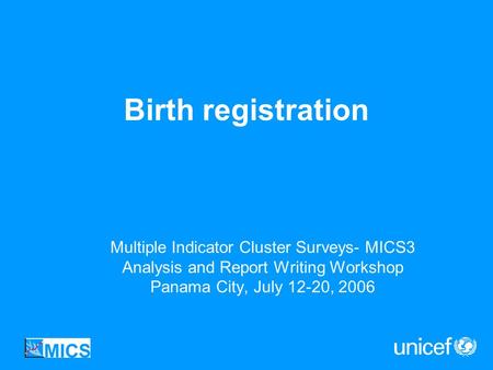 Birth registration Multiple Indicator Cluster Surveys- MICS3 Analysis and Report Writing Workshop Panama City, July 12-20, 2006.