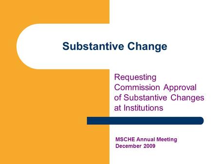 Substantive Change Requesting Commission Approval of Substantive Changes at Institutions MSCHE Annual Meeting December 2009.