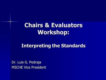 Chairs & Evaluators Workshop: Interpreting the Standards Dr. Luis G. Pedraja MSCHE Vice President.