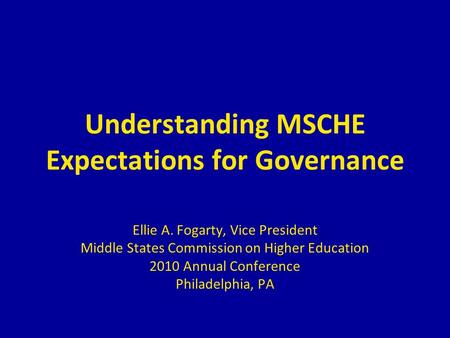 Understanding MSCHE Expectations for Governance Ellie A. Fogarty, Vice President Middle States Commission on Higher Education 2010 Annual Conference Philadelphia,