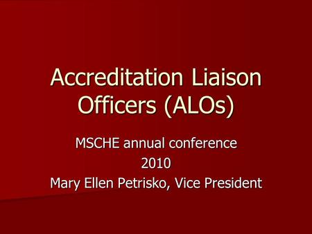 Accreditation Liaison Officers (ALOs) MSCHE annual conference 2010 Mary Ellen Petrisko, Vice President.