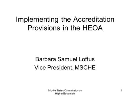 Middle States Commission on Higher Education 1 Implementing the Accreditation Provisions in the HEOA Barbara Samuel Loftus Vice President, MSCHE.