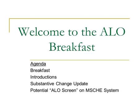 Welcome to the ALO Breakfast Agenda Breakfast Introductions Substantive Change Update Potential ALO Screen on MSCHE System.