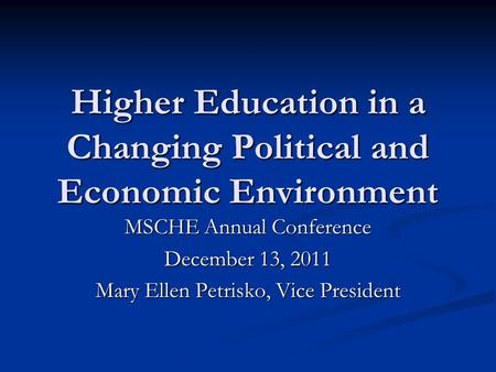 Higher Education in a Changing Political and Economic Environment MSCHE Annual Conference December 13, 2011 Mary Ellen Petrisko, Vice President.