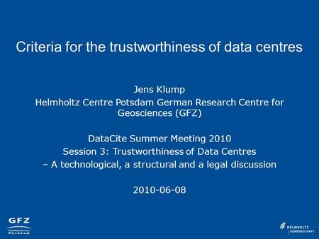 Criteria for the trustworthiness of data centres Jens Klump Helmholtz Centre Potsdam German Research Centre for Geosciences (GFZ) DataCite Summer Meeting.