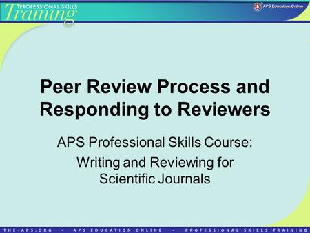 Peer Review Process and Responding to Reviewers APS Professional Skills Course: Writing and Reviewing for Scientific Journals.