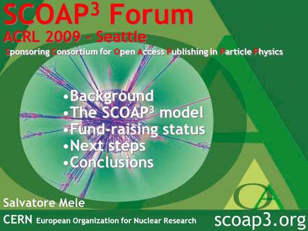 SCOAP 3 Forum ACRL 2009 - Seattle Sponsoring Consortium for Open Access Publishing in Particle Physics Salvatore Mele CERN European Organization for Nuclear.