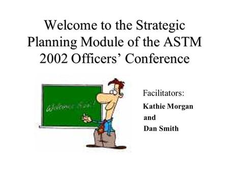 Welcome to the Strategic Planning Module of the ASTM 2002 Officers Conference Facilitators: Kathie Morgan and Dan Smith.