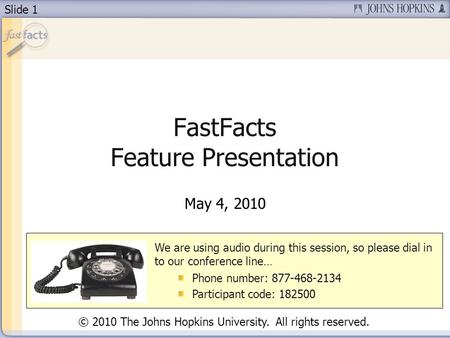 Slide 1 FastFacts Feature Presentation May 4, 2010 We are using audio during this session, so please dial in to our conference line… Phone number: 877-468-2134.