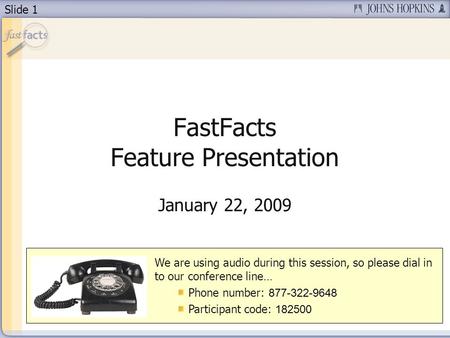 Slide 1 FastFacts Feature Presentation January 22, 2009 We are using audio during this session, so please dial in to our conference line… Phone number:
