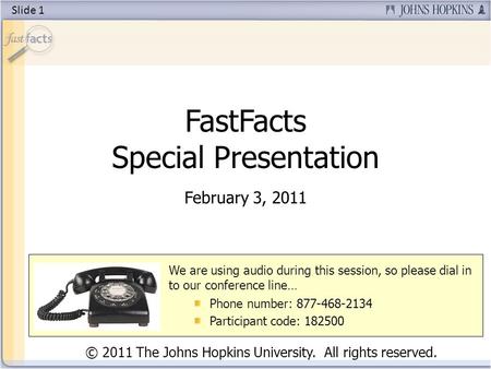 FastFacts Special Presentation February 3, 2011 © 2011 The Johns Hopkins University. All rights reserved. We are using audio during this session, so please.